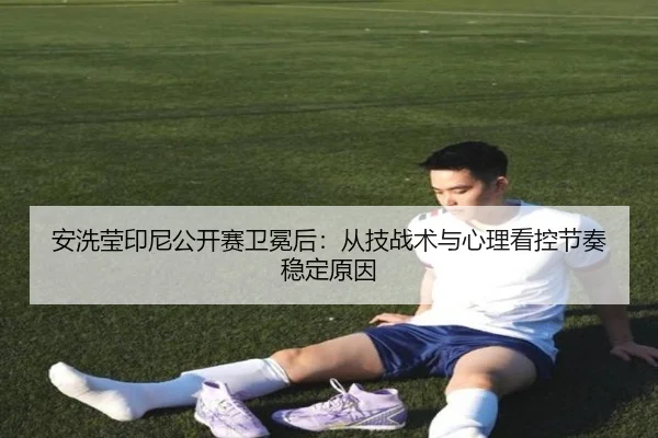 安洗莹印尼公开赛卫冕后：从技战术与心理看控节奏稳定原因