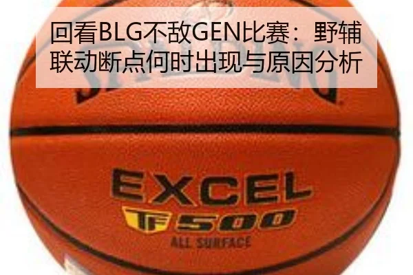 回看BLG不敌GEN比赛：野辅联动断点何时出现与原因分析